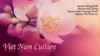 Viet Nam Culture
Nguyen Hong Hanh
Nguyen Duc Thang
Nguyen Ngoc Phuong Thanh
Nguyen Thi Thien An
 