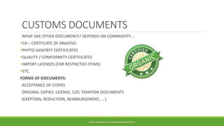 CUSTOMS DOCUMENTS
WHAT ARE OTHER DOCUMENTS? DEPENDS ON COMMODITY …
CA – CERTFICATE OF ANALYSIS
PHYTO-SANITATY CERTIFICATES
QUALITY / COMFORMITY CERTIFICATES
IMPORT LICENSES (FOR RESTRICTED ITEMS)
ETC.
FORMS OF DOCUMENTS:
ACCEPTANCE OF COPIES
ORIGINAL COPIES: LICENSE, C/O, TAXATION DOCUMENTS
(EXEPTION, REDUCTION, REIMBURSEMENT, ….)
WWW.DTKLOGISTICS.NET | INFO@DTKLOGISTICS.NET
 