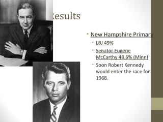 Political Results
                    • New Hampshire Primary
                     • LBJ 49%
                     • Senator Eugene
                       McCarthy 48.6% (Minn)
                     • Soon Robert Kennedy
                       would enter the race for
                       1968.
 