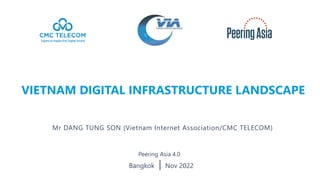 VIETNAM DIGITAL INFRASTRUCTURE LANDSCAPE
Nov 2022
Bangkok
Mr DANG TUNG SON (Vietnam Internet Association/CMC TELECOM)
Peering Asia 4.0
 