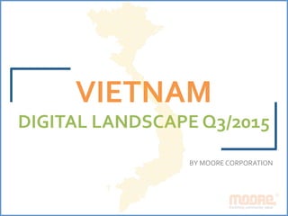 VIETNAM	
DIGITAL	LANDSCAPE	Q3/2015	
	
BY	MOORE	CORPORATION	
 