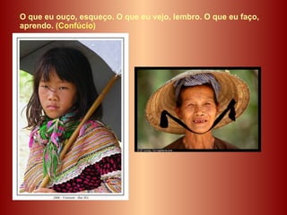 O que eu ouço, esqueço. O que eu vejo, lembro. O que eu faço, aprendo.  (Confúcio)   