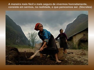 A maneira mais fácil e mais segura de vivermos honradamente, consiste em sermos, na realidade, o que parecemos ser. (Sócrates) 