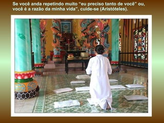 Se você anda repetindo muito “eu preciso tanto de você” ou, você é a razão da minha vida”, cuide-se (Aristóteles). 