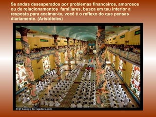 Se andas desesperados por problemas financeiros, amorosos  ou de relacionamentos  familiares, busca em teu interior a  resposta para acalmar-te, você é o reflexo do que pensas diariamente .  (Aristóteles) 