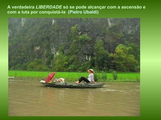 A verdadeira  LIBERDADE  só se pode alcançar com a ascensão e com a luta por conquistá-la   (Pietro Ubaldi) 