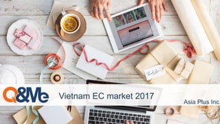 Vietnam EC market 2017
Asia Plus Inc.
 