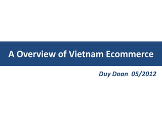 A Overview of Vietnam Ecommerce
                   Duy Doan 05/2012
 