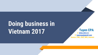 Doing business in
Vietnam 2017 Tuyen CPA
F: 0936.399.511
E: tuyencpa@gmail.com
Source: PWC, GSO, MPI, Internet
 