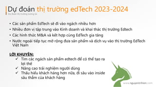 Dự đoán thị trường edTech 2023-2024
Dự đoán thị trường tương lai
• Các sản phẩm EdTech sẽ đi vào ngách nhiều hơn
• Nhiều đ...