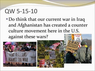 QW 5-15-10 Do think that our current war in Iraq and Afghanistan has created a counter culture movement here in the U.S. against these wars? 