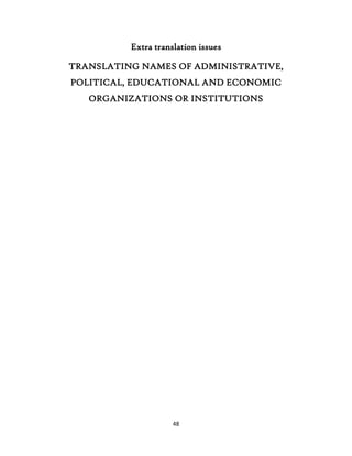 48
Extra translation issues
TRANSLATING NAMES OF ADMINISTRATIVE,
POLITICAL, EDUCATIONAL AND ECONOMIC
ORGANIZATIONS OR INSTITUTIONS
 
