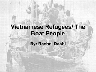 Vietnamese Refugees/ The Boat People By: Roshni Doshi 
