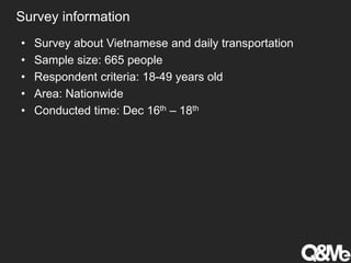 Survey information
• Survey about Vietnamese and daily transportation
• Sample size: 665 people
• Respondent criteria: 18-49 years old
• Area: Nationwide
• Conducted time: Dec 16th – 18th
 