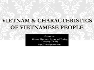 VIETNAM & CHARACTERISTICS
OF VIETNAMESE PEOPLE
Created by:
Vietnam Manpower Service and Trading
Company (VMST)
http://vnmanpower.com/
 