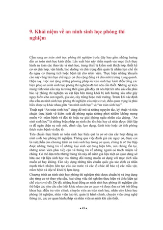 49
9. Khái ni m v an ninh sinh h c phòng thí
nghi m
C m nang an toàn sinh h c phòng thí nghi m tr c ây bao g m nh ng h ng
d n an toàn sinh h c kinh i n. L n xu t b n này nh n m nh vào m c ích th c
hành an toàn các thao tác vi sinh h c, trang thi t b ki m soát thích h p, thi t k
c s phù h p, v n hành, b o du ng và chú tr ng n qu n lý nh m h n ch t i
a nguy c th ng tích ho c b nh t t cho nhân viên. Th c hi n nh ng khuy n
cáo này c ng làm h n ch nguy c cho c ng ng và cho môi tr ng xung quanh.
Hi n nay, vi c m r ng nh ng ph ng pháp an toàn sinh h c kinh i n b ng các
bi n pháp an ninh sinh h c phòng thí nghi m ã tr nên c n thi t. Nh ng s ki n
mang tính toàn c u x y ra trong th i gian g n ây ã nêu b t lên nhu c u c n ph i
b o v phòng thí nghi m và v t li u bên trong kh i b nh h ng x u nh gây
nguy hi m cho con ng i, gia súc, cây tr ng ho c môi tr ng. Tr c khi xác nh
nhu c u an ninh sinh h c phòng thí nghi m c a m t c s , i u quan tr ng là ph i
hi u c s khác nhau gi a “an ninh sinh h c” và “an toàn sinh h c”.
Thu t ng “An toàn sinh h c” dùng mô t nh ng nguyên t c, k thu t và tiêu
chu n th c hành v ki m soát phòng ng a nh ng ph i nhi m không mong
mu n v i m m b nh và c t ho c s gi i phóng ng u nhiên c a chúng. “An
ninh sinh h c” là nh ng bi n pháp an ninh cho t ch c hay cá nhân c thi t l p
ra ng n ch n s m t mát, ánh c p, l m d ng, ánh tráo ho c c tình phóng
thích m m b nh và c t .
Tiêu chu n th c hành an toàn sinh h c hi u qu là c s c a các ho t ng an
ninh sinh h c phòng thí nghi m. Thông qua vi c ánh giá các nguy c , c coi
là m t ph n c a ch ng trình an toàn sinh h c trong c quan, chúng ta s thu th p
c nh ng thông tin v nh ng lo i sinh v t ang hi n h u, n i chúng t n t i,
nh ng nhân viên ph i ti p c n và thông tin v nh ng ng i có trách nhi m v
chúng. Có th d a trên nh ng thông tin này ánh giá li u m t c quan ang s
h u các v t li u sinh h c mà nh ng i t ng mu n s d ng v i m c ích x u
mu n có hay không. C n xây d ng nh ng tiêu chu n qu c gia xác nh và nh n
m nh trách nhi m liên t c c a các n c và các t ch c b o v các m u v t,
m m b nh và c t kh i b l m d ng.
Ch ng trình an ninh sinh h c phòng thí nghi m ph i c chu n b và ng d ng
cho t ng c s theo yêu c u, lo i công vi c thí nghi m th c hi n và i u ki n t i
ch c a c s ó. Do ó, nh ng ho t ng an ninh sinh h c phòng thí nghi m c n
th hi n các nhu c u c n thi t khác nhau c a c quan và c a ra b i h i ng
khoa h c, i u tra viên chính, chuyên viên an toàn sinh h c, nhân viên khoa h c
phòng thí nghi m, nhân viên b o trì, qu n lý hành chính, chuyên viên công ngh
thông tin, các c quan hành pháp và nhân viên an ninh khi c n thi t.
 