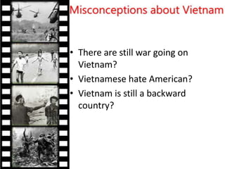 • There are still war going on
Vietnam?
• Vietnamese hate American?
• Vietnam is still a backward
country?
 