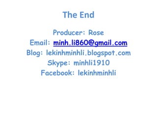 The End
Producer: Rose
Email: minh.li860@gmail.com
Blog: lekinhminhli.blogspot.com
Skype: minhli1910
Facebook: lekinhminhli
 