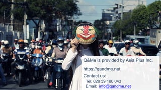 Q&Me is provided by Asia Plus Inc.
https://qandme.net
Contact us:
Tel: 028 39 100 043
Email: info@qandme.net
 