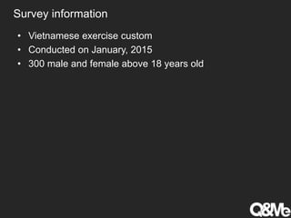 Survey information
• Vietnamese exercise custom
• Conducted on January, 2015
• 300 male and female above 18 years old
 