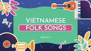 VIETNAMESE
FOLK SONGS
GROUP 4
 