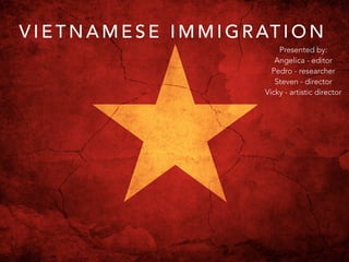 VIETNAMESE IMMIGRATION 
Presented by: 
Angelica - editor 
Pedro - researcher 
Steven - director 
Vicky - artistic director 
 