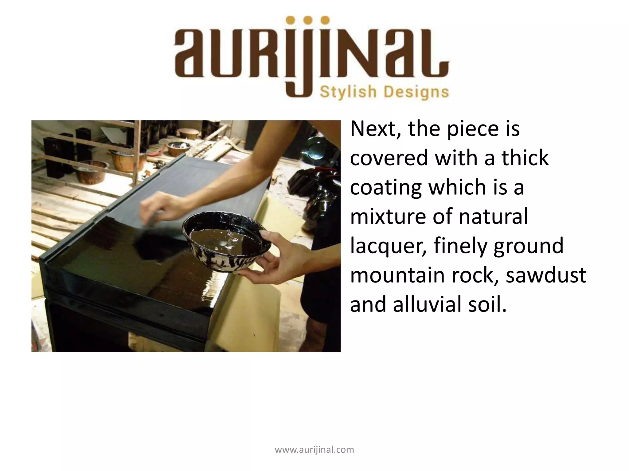 • Next, the piece is
covered with a thick
coating which is a
mixture of natural
lacquer, finely ground
mountain rock, sawdust
and alluvial soil.
www.aurijinal.com
 