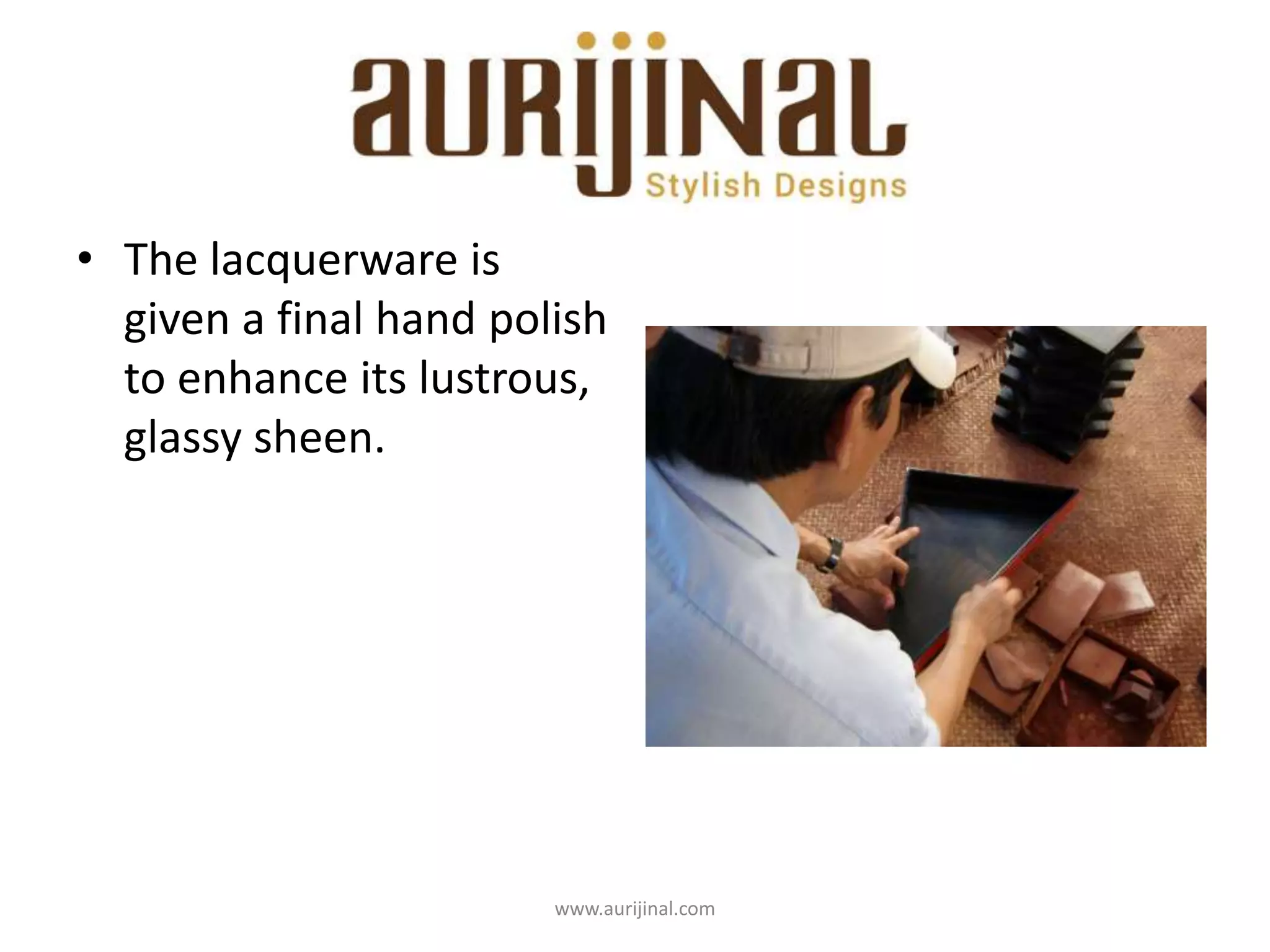 www.aurijinal.com
• The lacquerware is
given a final hand polish
to enhance its lustrous,
glassy sheen.
 