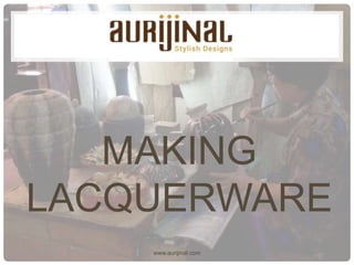 www.aurijinal.com
MAKING
LACQUERWARE
 