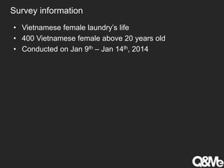 Survey information
• Vietnamese female laundry’s life
• 400 Vietnamese female above 20 years old
• Conducted on Jan 9th – Jan 14th, 2014
 