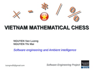 luongnv89@gmail.com Software Engineering Project
VIETNAM MATHEMATICAL CHESSVIETNAM MATHEMATICAL CHESS
NGUYEN Van Luong
NGUYEN Thi Mai
Software engineering and Ambient intelligence
 