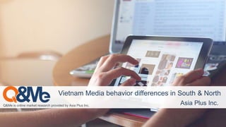 Q&Me is online market research provided by Asia Plus Inc. Asia Plus Inc.
Vietnam Media behavior differences in South & North
 