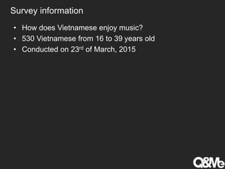 Survey information
• How does Vietnamese enjoy music?
• 530 Vietnamese from 16 to 39 years old
• Conducted on 23rd of March, 2015
 