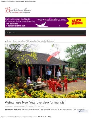 Vietnamese New Year overview for tourists | Best Vietnam Tours

Beach Vacations
Go to...

Home / History and Culture / Vietnamese New Year overview for tourists

Vietnamese New Year overview for tourists
Posted by: admin 
in History and Culture 


2 days ago 	

0 


39 Views

Vietnamese New Year (Tet) which is also known as Lunar New Year in Vietnam, is very deep meaning. Tet is an occasion
Like

http://bestvietnamtours.net/vietnamese-new-year-overview-tourists/[12/27/2013 2:56:21 PM]

 