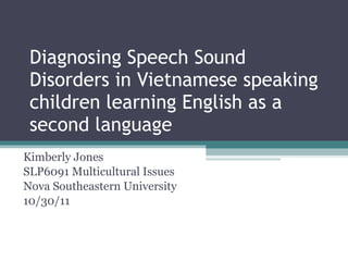 Diagnosing Speech Sound Disorders in Vietnamese speaking children learning English as a second language Kimberly Jones SLP6091 Multicultural Issues Nova Southeastern University 10/30/11 