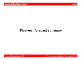 Vietnam:




                    Five-year forecast summary




Country Forecast June 2010         © The Economist Intelligence Unit Limited 2010
 