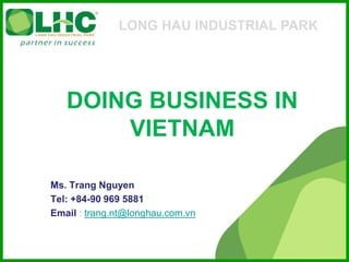 DOING BUSINESS IN
VIETNAM
Ms. Trang Nguyen
Tel: +84-90 969 5881
Email : trang.nt@longhau.com.vn
LONG HAU INDUSTRIAL PARK
 
