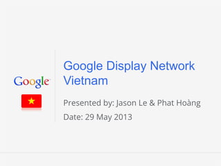 Google Conﬁdential and Proprietary 1Google Conﬁdential and Proprietary 1
Google Display Network
Vietnam
Presented by: Jason Le & Phat Hoàng
Date: 29 May 2013
 