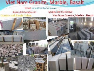 Granite and Basalt Cubes Viet Nam Granite, Marble , Basalt
Viet Nam Granite, Marble, Basalt
Email: pine@thinhphat.pro.vn
Skype: dinhthongheaven Mobile: 84 973430420
 