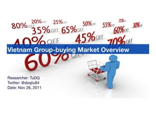 Vietnam Group-buying Market Overview



Researcher: TuDQ
Twitter: @doqtu84
Date: Nov 26, 2011
 