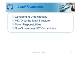 Legal Framework


Government Organizations
MIC Organizational Structure
Major Responsibilities
Non-Government ICT Committees




            All Rights reserved - © IMT 2008   25
 