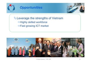 Opportunities


Leverage the strengths of Vietnam
  Highly skilled workforce
  Fast growing ICT market




               All Rights reserved - © IMT 2008   30
 
