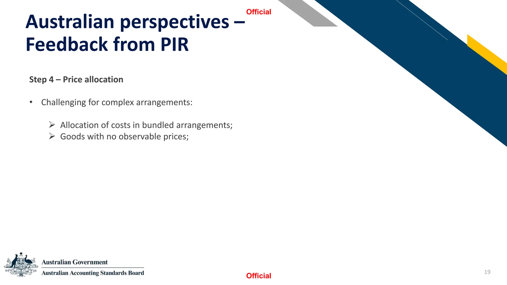 19
Australian perspectives –
Feedback from PIR
Official
Official
StSSt
Step 4 – Price allocation
• Challenging for complex arrangements:
➢ Allocation of costs in bundled arrangements;
➢ Goods with no observable prices;
 