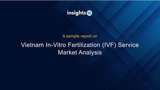 Vietnam In-Vitro Fertilization (IVF) Service
Market Analysis
A sample report on
 