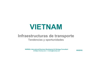 VIETNAM
Infraestructuras de transporte
Tendencias y oportunidades
6/6/2018
INORIZA, International Business Development & Strategy Consultant
 htttps://inoriza.com,  inoriza@inoriza.com
 