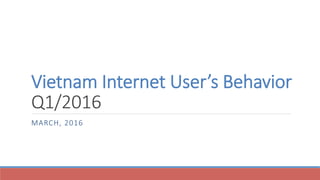 Vietnam Internet User’s Behavior
Q1/2016
MARCH, 2016
 