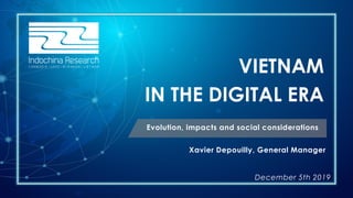 VIETNAM
IN THE DIGITAL ERA
Evolution, impacts and social considerations
Xavier Depouilly, General Manager
December 5th 2019
 