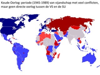 Koude Oorlog: periode (1945-1989) van vijandschap met veel conflicten,
maar geen directe oorlog tussen de VS en de SU
 