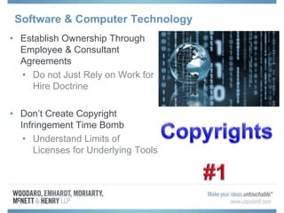 Software & Computer Technology
• Establish Ownership Through
Employee & Consultant
Agreements
• Do not Just Rely on Work for
Hire Doctrine
• Don’t Create Copyright
Infringement Time Bomb
• Understand Limits of
Licenses for Underlying Tools
 