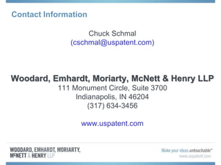 Contact Information
Chuck Schmal
(cschmal@uspatent.com)
Woodard, Emhardt, Moriarty, McNett & Henry LLP
111 Monument Circle, Suite 3700
Indianapolis, IN 46204
(317) 634-3456
www.uspatent.com
 